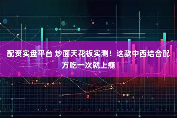 配资实盘平台 炒面天花板实测！这款中西结合配方吃一次就上瘾