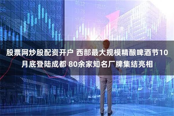 股票网炒股配资开户 西部最大规模精酿啤酒节10月底登陆成都 80余家知名厂牌集结亮相