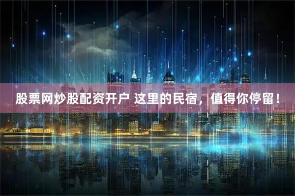 股票网炒股配资开户 这里的民宿，值得你停留！
