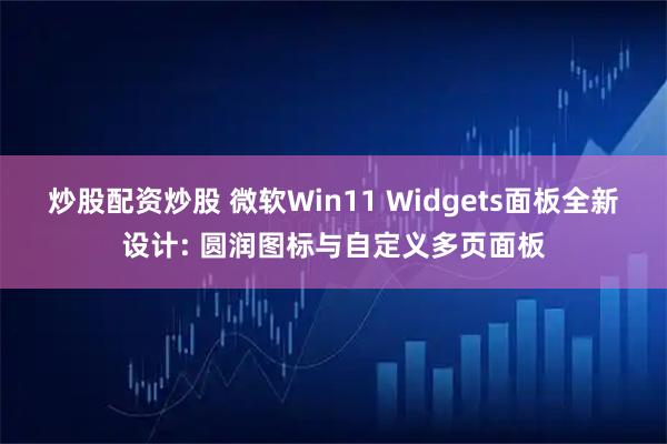 炒股配资炒股 微软Win11 Widgets面板全新设计: 圆润图标与自定义多页面板