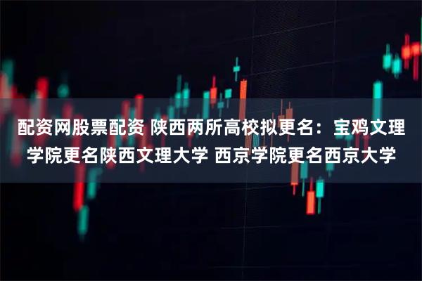 配资网股票配资 陕西两所高校拟更名：宝鸡文理学院更名陕西文理大学 西京学院更名西京大学