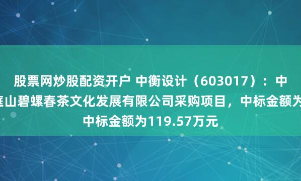 股票网炒股配资开户 中衡设计（603017）：中标苏州市洞庭山碧螺春茶文化发展有限公司采购项目，中标金额为119.57万元