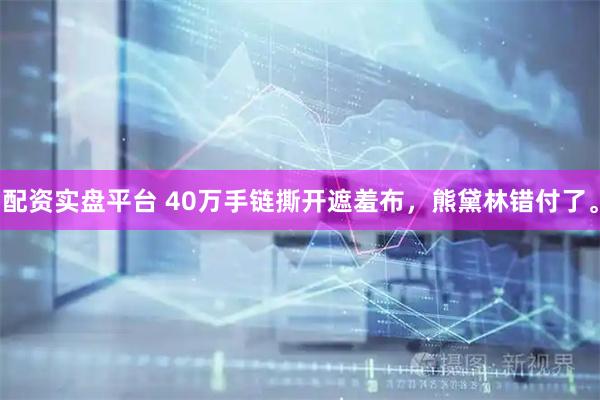 配资实盘平台 40万手链撕开遮羞布，熊黛林错付了。