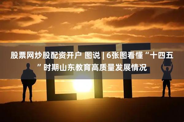 股票网炒股配资开户 图说 | 6张图看懂“十四五”时期山东教育高质量发展情况