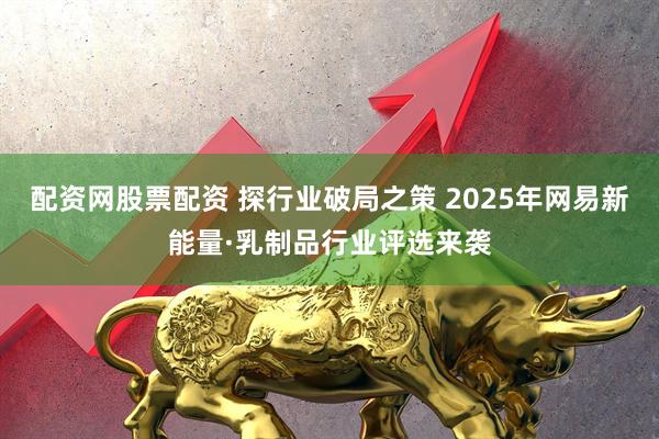 配资网股票配资 探行业破局之策 2025年网易新能量·乳制品行业评选来袭