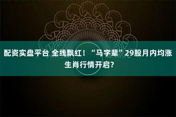 配资实盘平台 全线飘红！“马字辈”29股月内均涨 生肖行情开启？