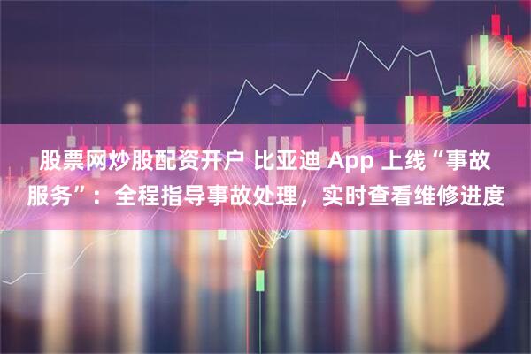 股票网炒股配资开户 比亚迪 App 上线“事故服务”：全程指导事故处理，实时查看维修进度