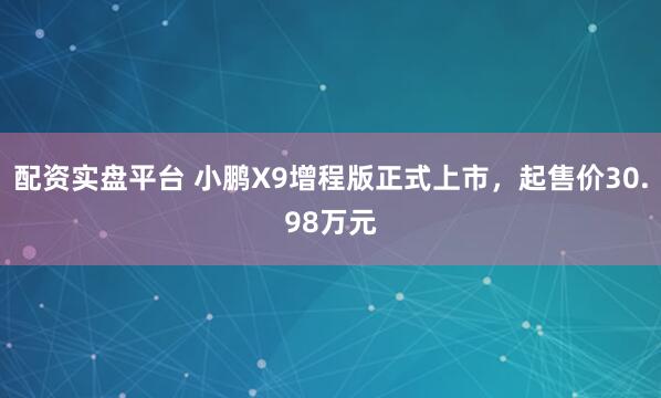 配资实盘平台 小鹏X9增程版正式上市，起售价30.98万元