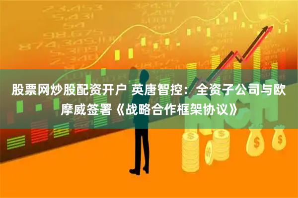 股票网炒股配资开户 英唐智控：全资子公司与欧摩威签署《战略合作框架协议》