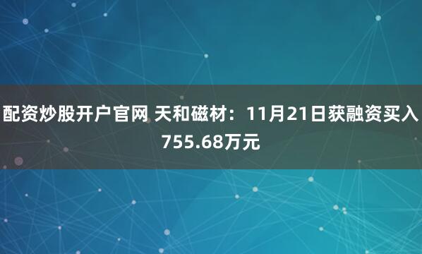 配资炒股开户官网 天和磁材：11月21日获融资买入755.68万元