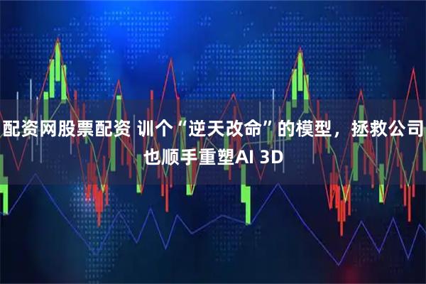 配资网股票配资 训个“逆天改命”的模型，拯救公司也顺手重塑AI 3D