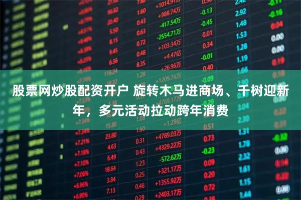 股票网炒股配资开户 旋转木马进商场、千树迎新年，多元活动拉动跨年消费