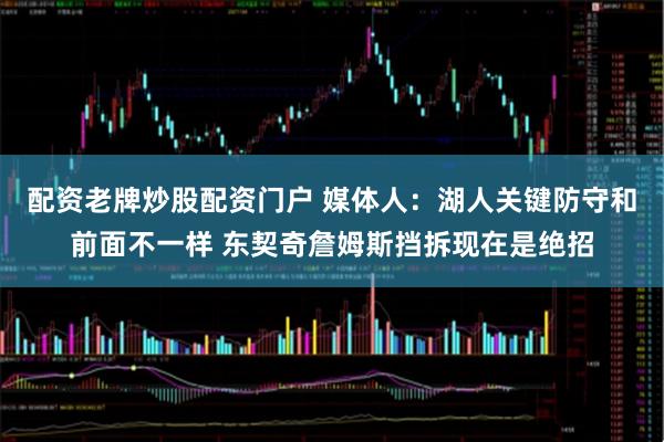 配资老牌炒股配资门户 媒体人：湖人关键防守和前面不一样 东契奇詹姆斯挡拆现在是绝招