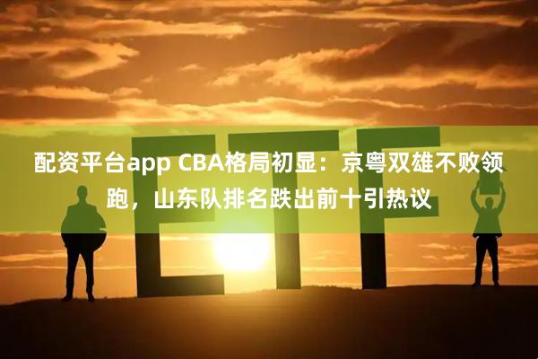 配资平台app CBA格局初显：京粤双雄不败领跑，山东队排名跌出前十引热议