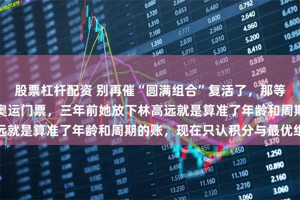股票杠杆配资 别再催“圆满组合”复活了，那等于劝王曼昱撕掉自己的奥运门票，三年前她放下林高远就是算准了年龄和周期的账，现在只认积分与最优组合