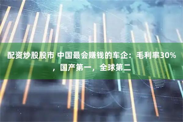 配资炒股股市 中国最会赚钱的车企：毛利率30%，国产第一，全球第二