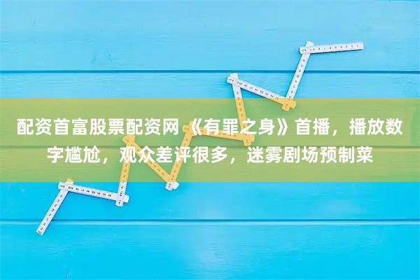配资首富股票配资网 《有罪之身》首播，播放数字尴尬，观众差评很多，迷雾剧场预制菜