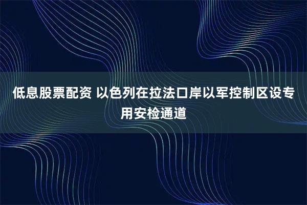 低息股票配资 以色列在拉法口岸以军控制区设专用安检通道