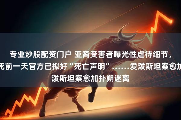 专业炒股配资门户 亚裔受害者曝光性虐待细节，爱泼斯坦死前一天官方已拟好“死亡声明”……爱泼斯坦案愈加扑朔迷离