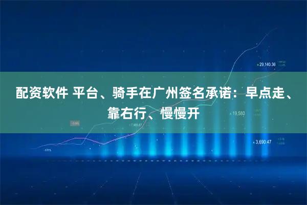 配资软件 平台、骑手在广州签名承诺：早点走、靠右行、慢慢开