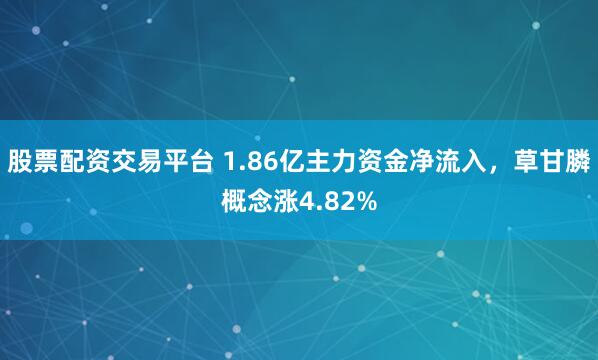 股票配资交易平台 1.86亿主力资金净流入，草甘膦概念涨4.82%