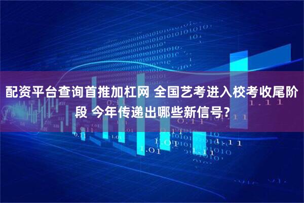 配资平台查询首推加杠网 全国艺考进入校考收尾阶段 今年传递出哪些新信号？