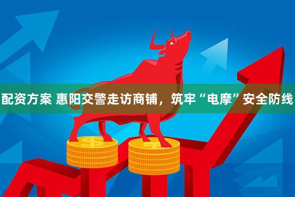 配资方案 惠阳交警走访商铺，筑牢“电摩”安全防线