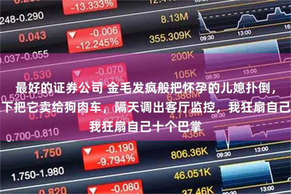 最好的证券公司 金毛发疯般把怀孕的儿媳扑倒，我一气之下把它卖给狗肉车，隔天调出客厅监控，我狂扇自己十个巴掌