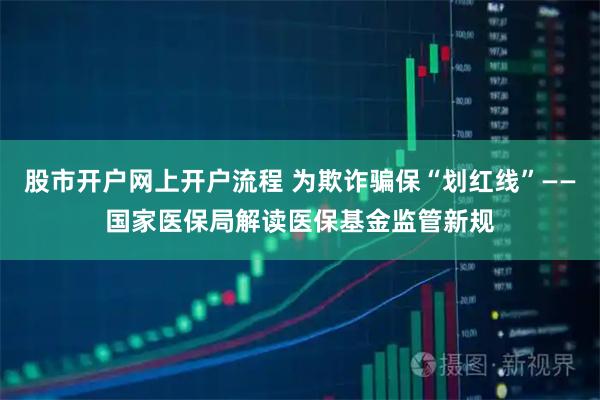 股市开户网上开户流程 为欺诈骗保“划红线”——国家医保局解读医保基金监管新规