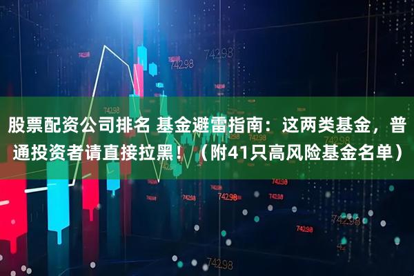 股票配资公司排名 基金避雷指南：这两类基金，普通投资者请直接拉黑！（附41只高风险基金名单）