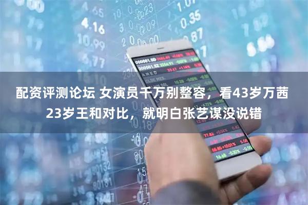 配资评测论坛 女演员千万别整容，看43岁万茜 23岁王和对比，就明白张艺谋没说错