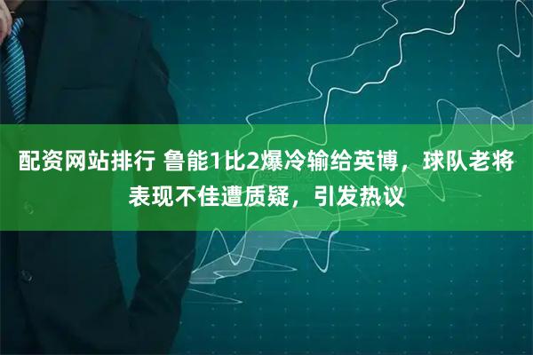 配资网站排行 鲁能1比2爆冷输给英博，球队老将表现不佳遭质疑，引发热议