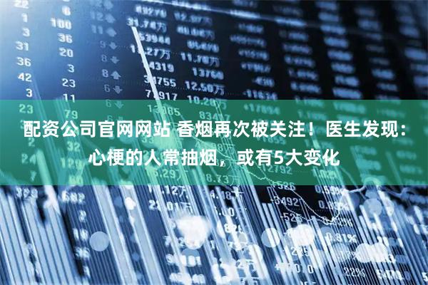 配资公司官网网站 香烟再次被关注！医生发现：心梗的人常抽烟，或有5大变化