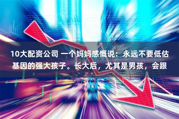 10大配资公司 一个妈妈感慨说：永远不要低估基因的强大孩子。长大后，尤其是男孩，会跟