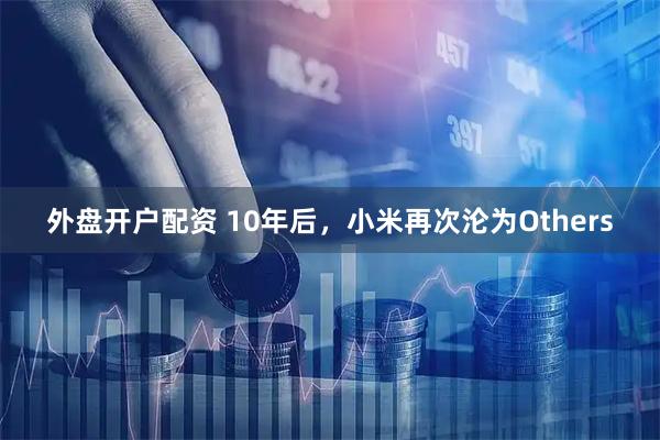 外盘开户配资 10年后，小米再次沦为Others