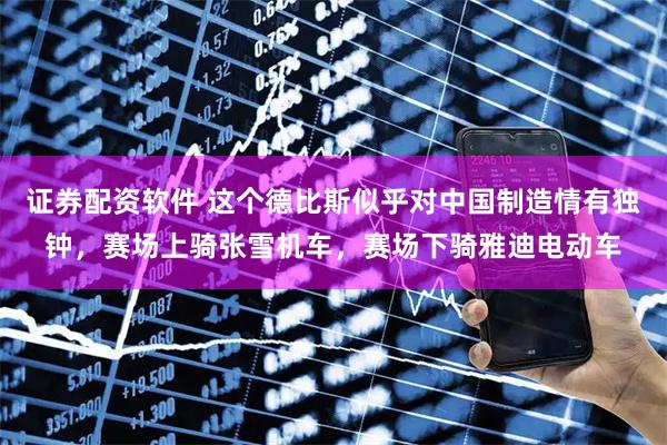 证券配资软件 这个德比斯似乎对中国制造情有独钟，赛场上骑张雪机车，赛场下骑雅迪电动车