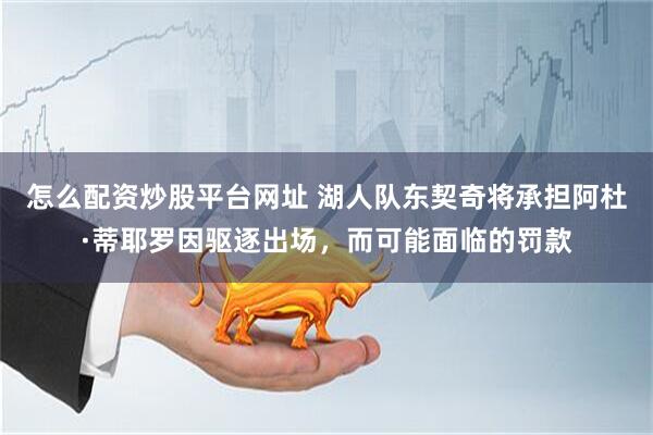 怎么配资炒股平台网址 湖人队东契奇将承担阿杜·蒂耶罗因驱逐出场，而可能面临的罚款