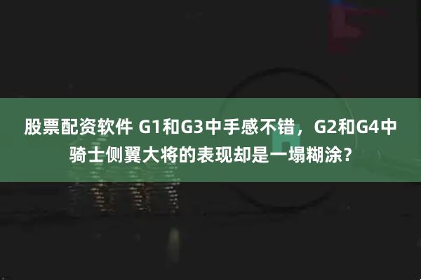 股票配资软件 G1和G3中手感不错，G2和G4中骑士侧翼大将的表现却是一塌糊涂？
