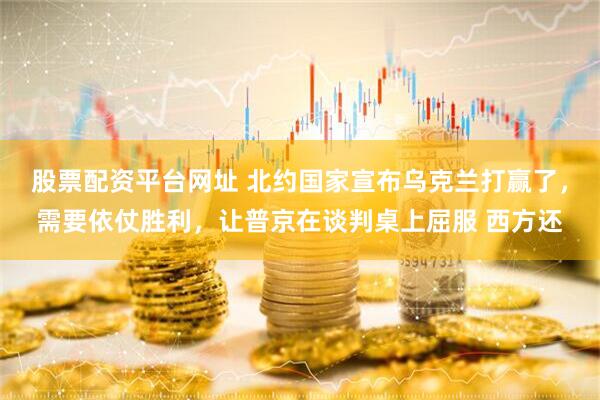 股票配资平台网址 北约国家宣布乌克兰打赢了，需要依仗胜利，让普京在谈判桌上屈服 西方还