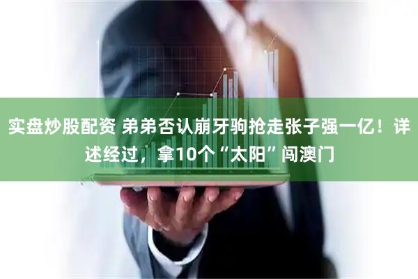 实盘炒股配资 弟弟否认崩牙驹抢走张子强一亿！详述经过，拿10个“太阳”闯澳门