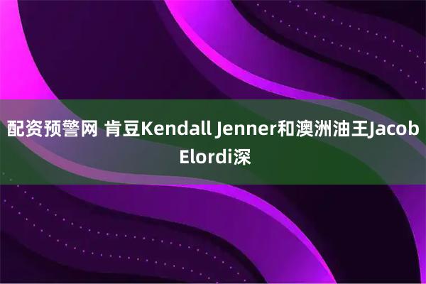 配资预警网 肯豆Kendall Jenner和澳洲油王Jacob Elordi深