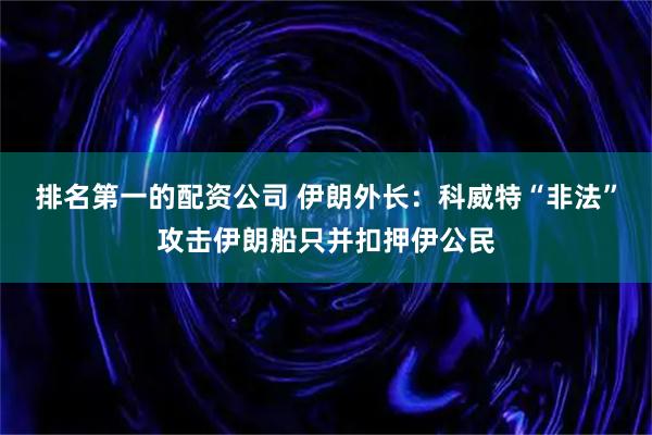 排名第一的配资公司 伊朗外长：科威特“非法”攻击伊朗船只并扣押伊公民