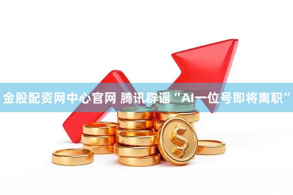 金股配资网中心官网 腾讯辟谣“AI一位号即将离职”