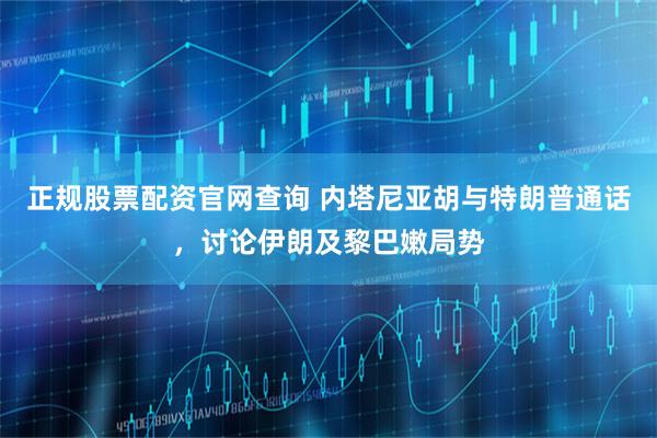 正规股票配资官网查询 内塔尼亚胡与特朗普通话，讨论伊朗及黎巴嫩局势
