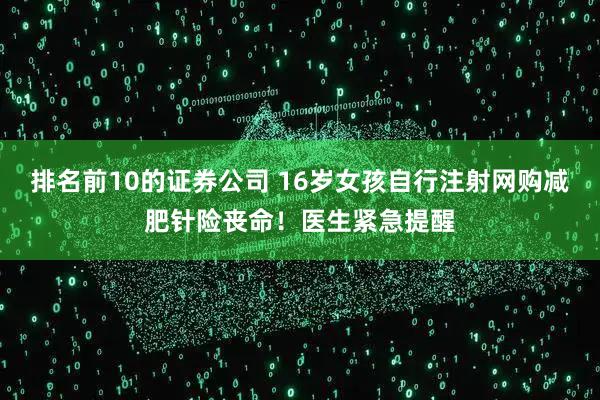 排名前10的证券公司 16岁女孩自行注射网购减肥针险丧命！医生紧急提醒