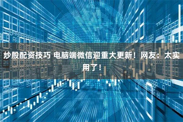 炒股配资技巧 电脑端微信迎重大更新!网友:太实用了!