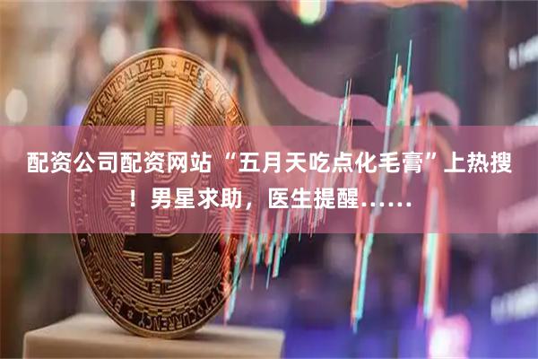配资公司配资网站 “五月天吃点化毛膏”上热搜！男星求助，医生提醒……